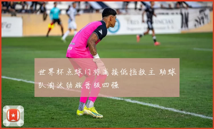 世界杯点球门将高接低挡救主 助球队淘汰劲旅晋级四强