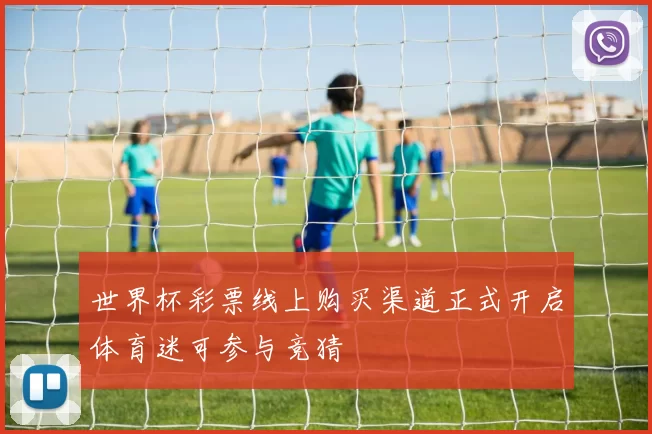 世界杯彩票线上购买渠道正式开启体育迷可参与竞猜