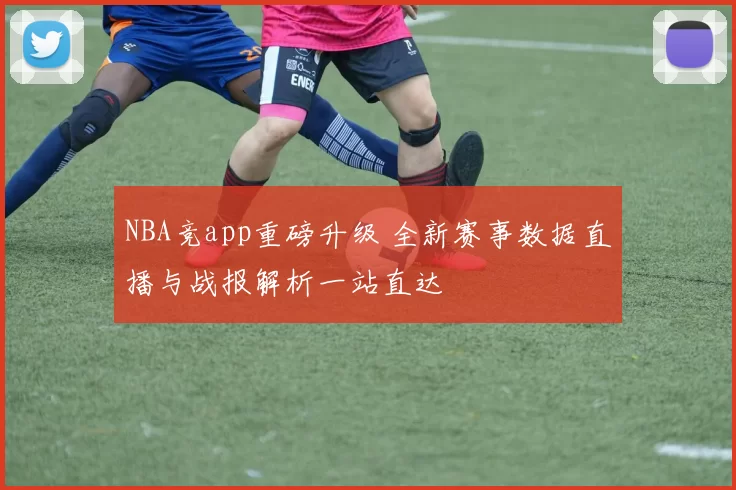 NBA竞app重磅升级 全新赛事数据直播与战报解析一站直达
