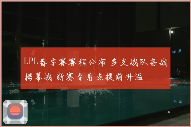 LPL春季赛赛程公布 多支战队备战揭幕战 新赛季看点提前升温