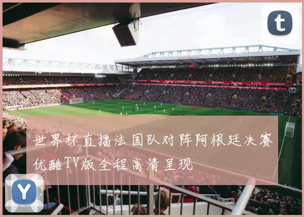世界杯直播法国队对阵阿根廷决赛优酷TV版全程高清呈现