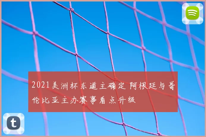 2021美洲杯东道主确定 阿根廷与哥伦比亚主办赛事看点升级