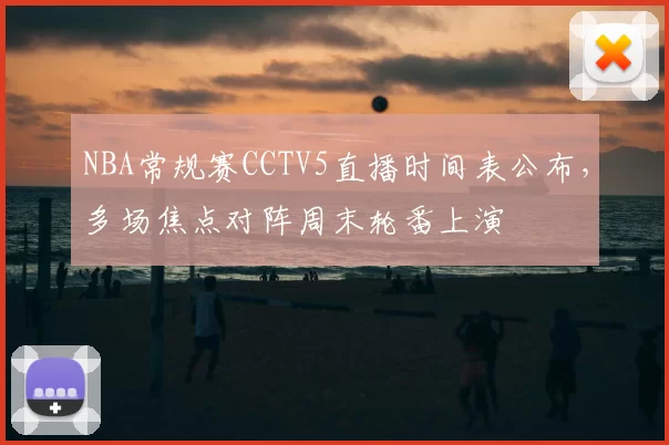 NBA常规赛CCTV5直播时间表公布，多场焦点对阵周末轮番上演