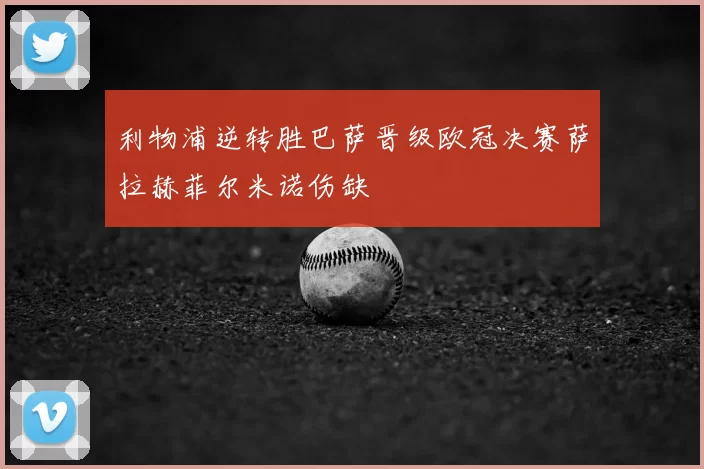 利物浦逆转胜巴萨晋级欧冠决赛萨拉赫菲尔米诺伤缺