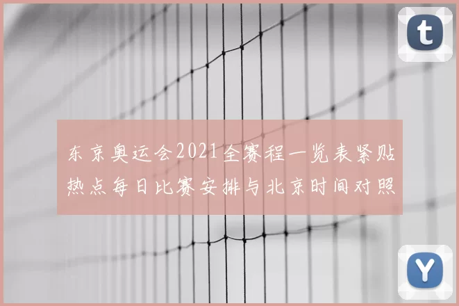 东京奥运会2021全赛程一览表紧贴热点每日比赛安排与北京时间对照
