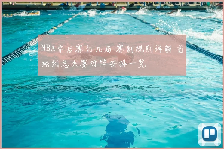 NBA季后赛打几局 赛制规则详解 首轮到总决赛对阵安排一览