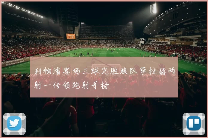 利物浦客场三球完胜狼队萨拉赫两射一传领跑射手榜