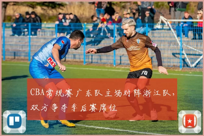 CBA常规赛广东队主场对阵浙江队，双方争夺季后赛席位