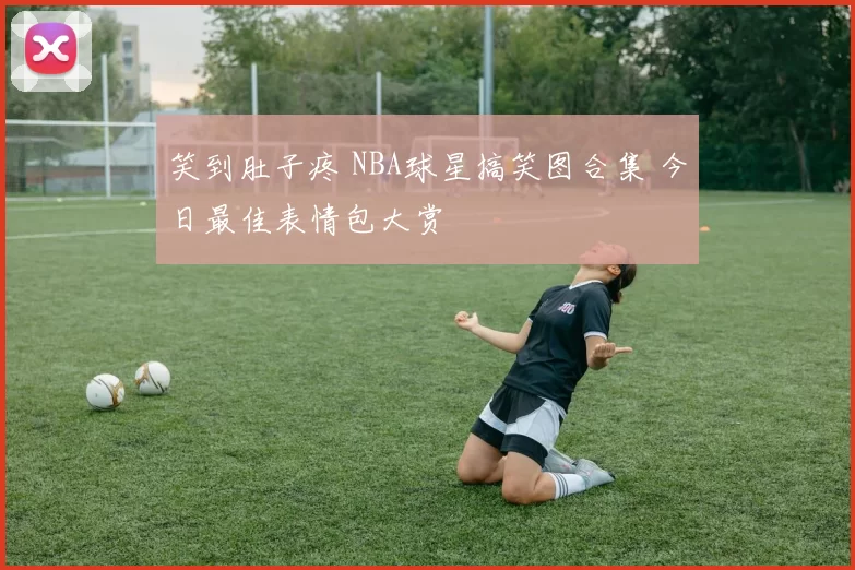 笑到肚子疼 NBA球星搞笑图合集 今日最佳表情包大赏