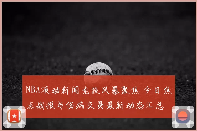 NBA滚动新闻竞技风暴聚焦 今日焦点战报与伤病交易最新动态汇总