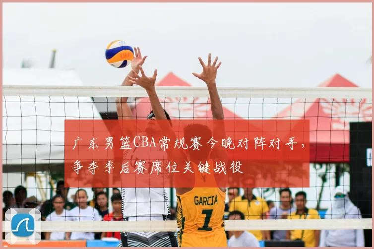 广东男篮CBA常规赛今晚对阵对手，争夺季后赛席位关键战役