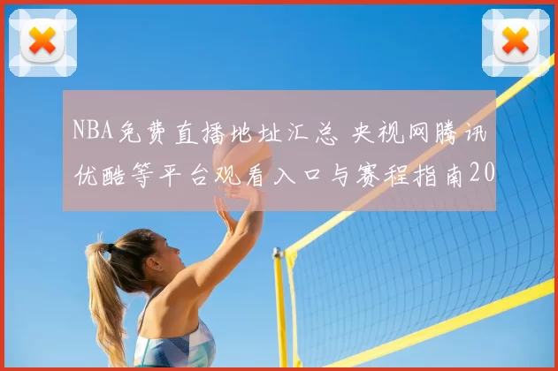 NBA免费直播地址汇总 央视网腾讯优酷等平台观看入口与赛程指南2026