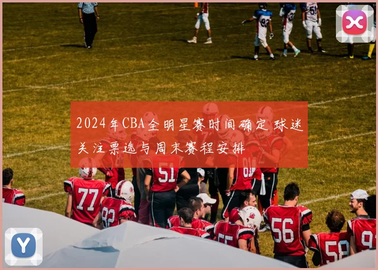 2024年CBA全明星赛时间确定 球迷关注票选与周末赛程安排