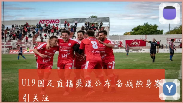 U19国足直播渠道公布 备战热身赛引关注