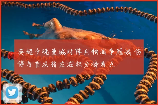 英超今晚曼城对阵利物浦争冠战 伤停与首发将左右积分榜看点