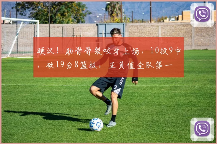 硬汉！肋骨骨裂咬牙上场，10投9中，砍19分8篮板，正负值全队第一