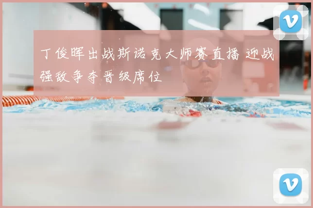 丁俊晖出战斯诺克大师赛直播 迎战强敌争夺晋级席位