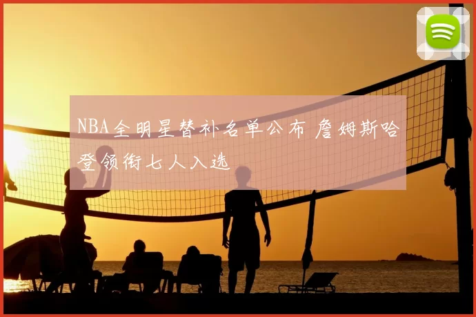 NBA全明星替补名单公布 詹姆斯哈登领衔七人入选
