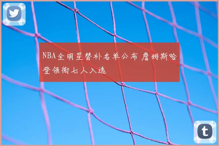 NBA全明星替补名单公布 詹姆斯哈登领衔七人入选