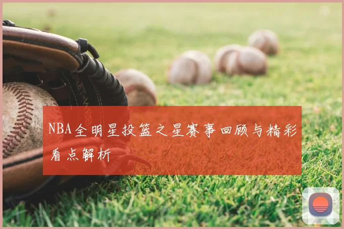 NBA全明星投篮之星赛事回顾与精彩看点解析