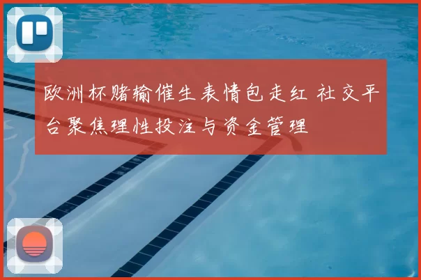 欧洲杯赌输催生表情包走红 社交平台聚焦理性投注与资金管理