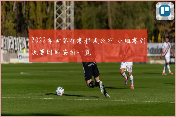 2022年世界杯赛程表公布 小组赛到决赛时间安排一览