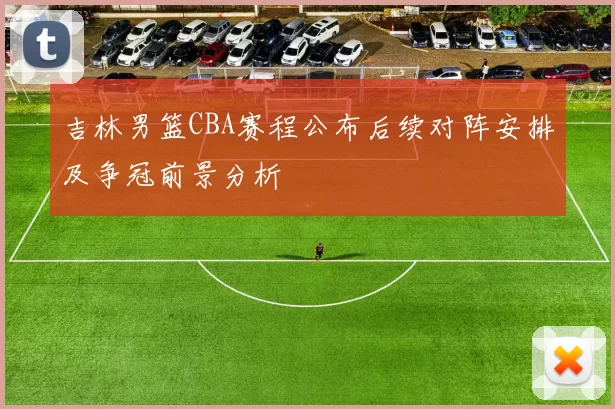 吉林男篮CBA赛程公布后续对阵安排及争冠前景分析