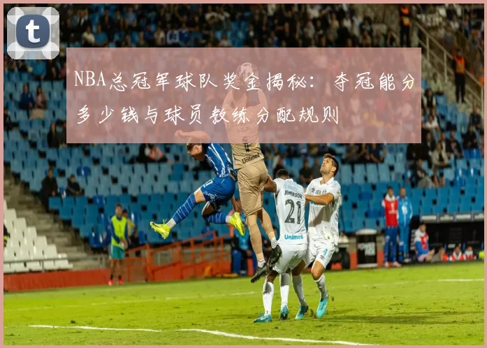 NBA总冠军球队奖金揭秘：夺冠能分多少钱与球员教练分配规则