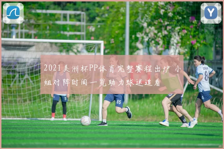 2021美洲杯PP体育完整赛程出炉 小组对阵时间一览助力球迷追看