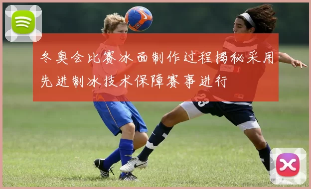 冬奥会比赛冰面制作过程揭秘采用先进制冰技术保障赛事进行