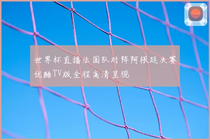 世界杯直播法国队对阵阿根廷决赛优酷TV版全程高清呈现