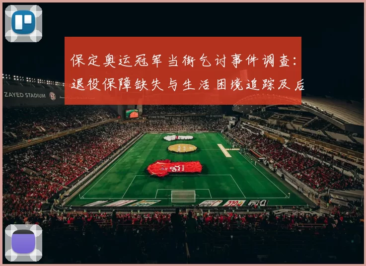 保定奥运冠军当街乞讨事件调查：退役保障缺失与生活困境追踪及后续救助建议