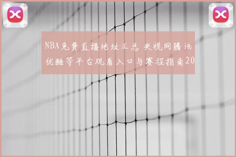 NBA免费直播地址汇总 央视网腾讯优酷等平台观看入口与赛程指南2026
