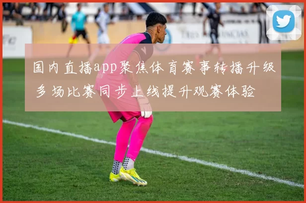 国内直播app聚焦体育赛事转播升级 多场比赛同步上线提升观赛体验