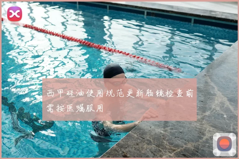西甲硅油使用规范更新肠镜检查前需按医嘱服用