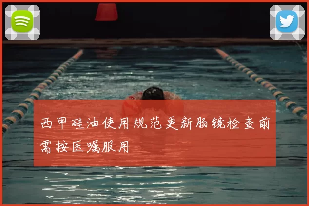 西甲硅油使用规范更新肠镜检查前需按医嘱服用