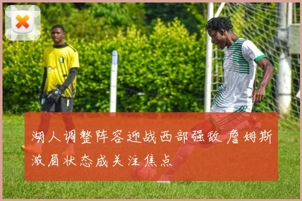湖人调整阵容迎战西部强敌 詹姆斯浓眉状态成关注焦点