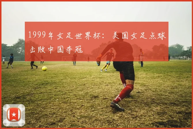 1999年女足世界杯：美国女足点球击败中国夺冠