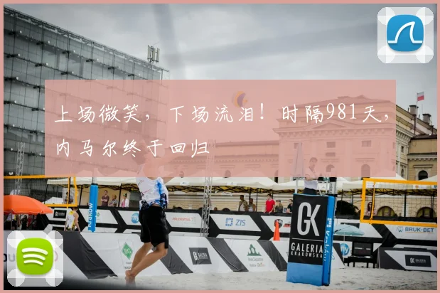 上场微笑，下场流泪！时隔981天，内马尔终于回归