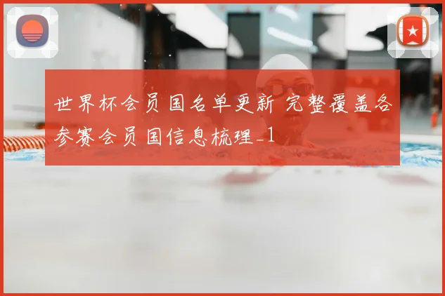 世界杯会员国名单更新 完整覆盖各参赛会员国信息梳理_1