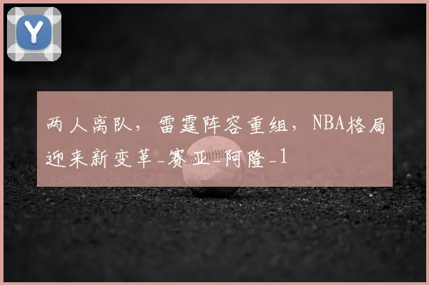 两人离队，雷霆阵容重组，NBA格局迎来新变革_赛亚_阿隆_1