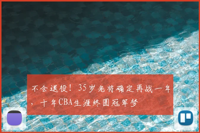 不会退役！35岁老将确定再战一年，十年CBA生涯终圆冠军梦