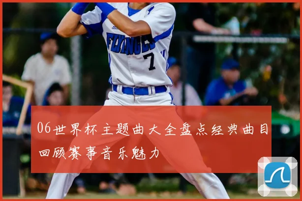 06世界杯主题曲大全盘点经典曲目回顾赛事音乐魅力