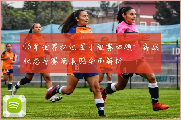 06年世界杯法国小组赛回顾:备战状态与赛场表现全面解析