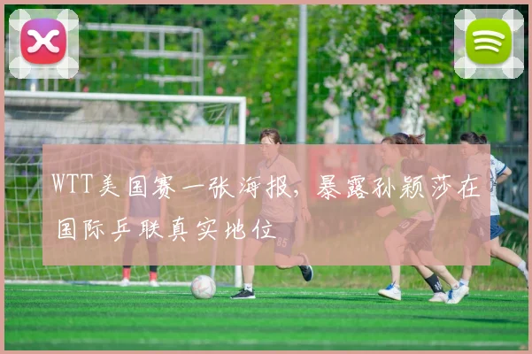WTT美国赛一张海报, 暴露孙颖莎在国际乒联真实地位