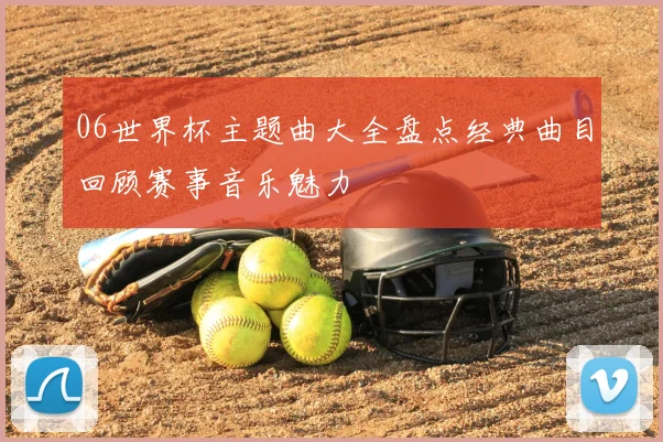 06世界杯主题曲大全盘点经典曲目回顾赛事音乐魅力