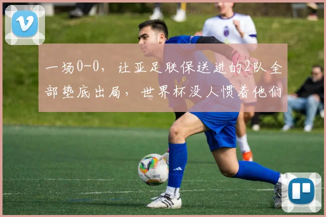 一场0-0，让亚足联保送进的2队全部垫底出局，世界杯没人惯着他们