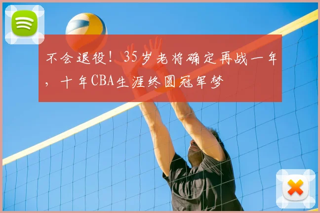 不会退役！35岁老将确定再战一年，十年CBA生涯终圆冠军梦