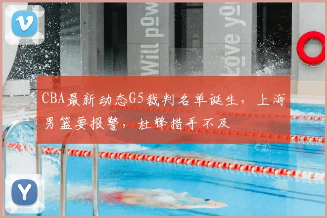 CBA最新动态G5裁判名单诞生，上海男篮要报警，杜锋措手不及