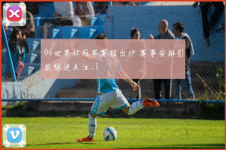 06世界杯冠军赛程出炉 赛事安排引发球迷关注_1